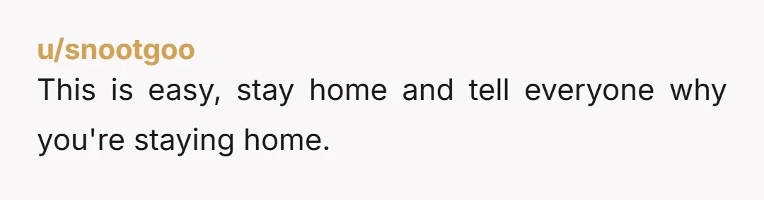 u/snootgoo
This is easy,  stay home and tell everyone why you're staying home.