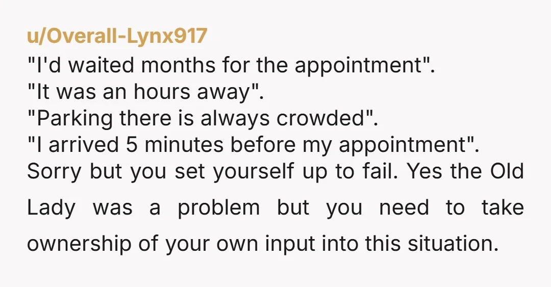 u/Overall-Lynx917 "I'd waited months for the appointment". "It was an hours away". "Parking there is always crowded". "I arrived 5 minutes before my appointment". Sorry but you set yourself up...