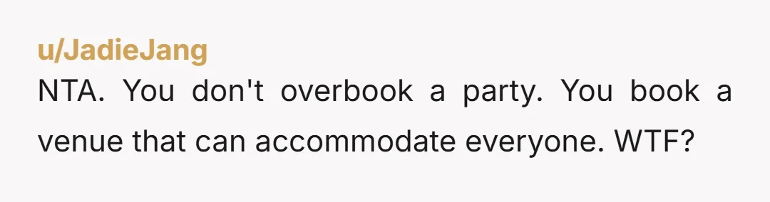 u/JadieJang
NTA. You don't overbook a party. You book a venue that can accommodate everyone. WTF?