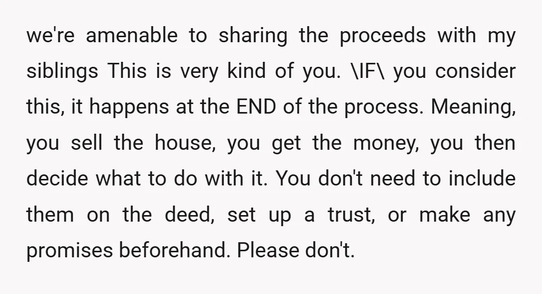 we're amenable to sharing the proceeds with my siblings This is very kind of you. \IF\ you consider this, it happens at the END of the process. Meaning, you sell...