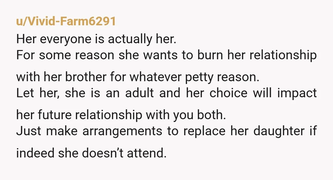 u/Vivid-Farm6291 Her everyone is actually her. For some reason she wants to burn her relationship with her brother for whatever petty reason. Let her, she is an adult and her...