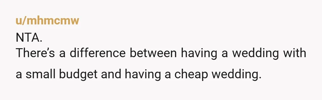 u/mhmcmw NTA. There’s a difference between having a wedding with a small budget and having a cheap wedding. The point where you’re essentially forcing your bridal party to spend the...