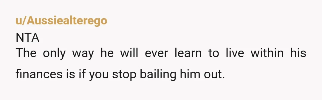 u/AutumnLovingLibra NTA Rent and utilities ALWAYS come before extra expenses, not after. And btw. bein related to him doesn't mean you need to give him money constantly. He's an adult...