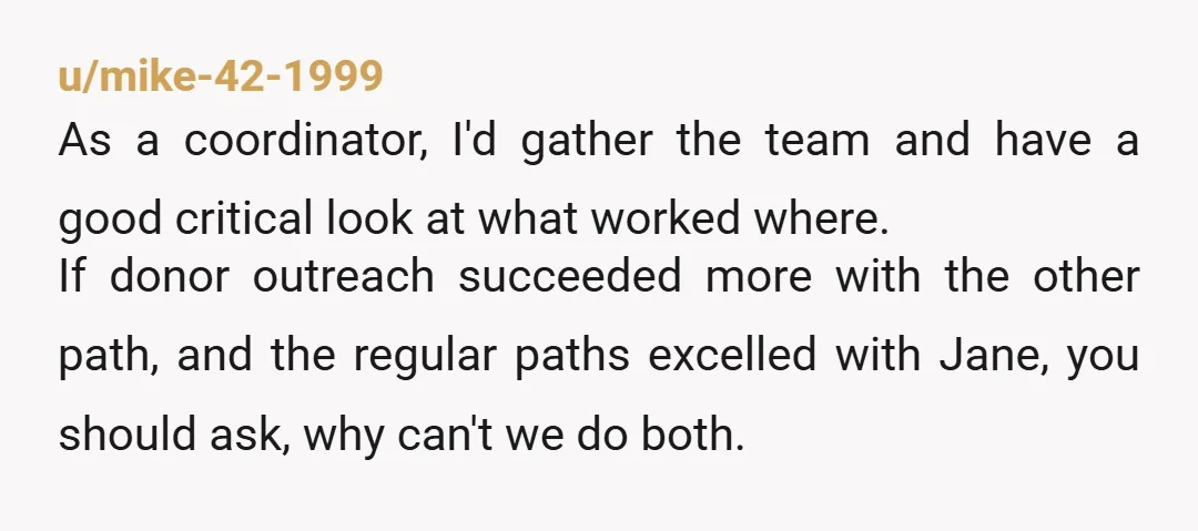 u/mike-42-1999 As a coordinator, I'd gather the team and have a good critical look at what worked where. If donor outreach succeeded more with the other path, and the regular...