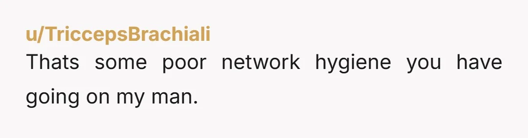 u/TriccepsBrachiali Thats some poor network hygiene you have going on my man.