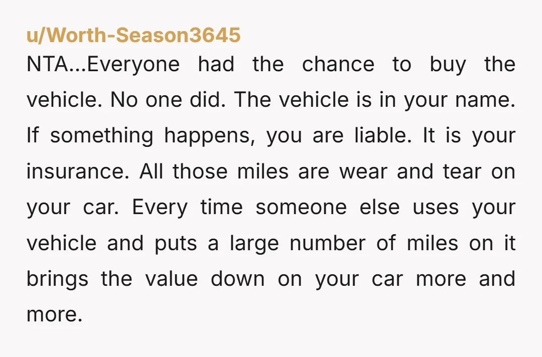 u/Worth-Season3645 NTA…Everyone had the chance to buy the vehicle. No one did. The vehicle is in your name. If something happens, you are liable. It is your insurance. All those...