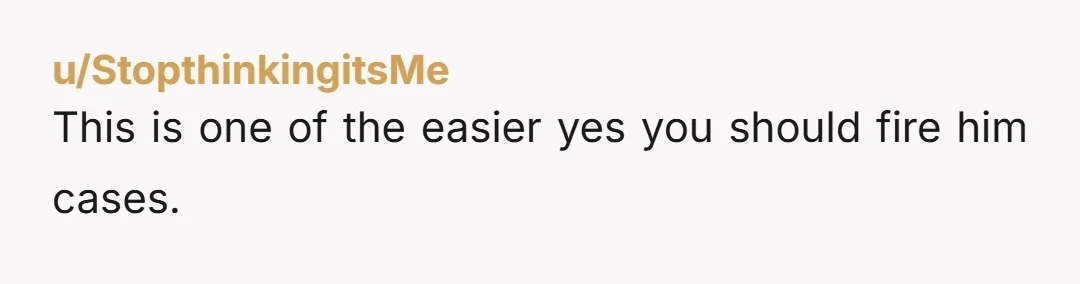 u/StopthinkingitsMe This is one of the easier yes you should fire him cases.