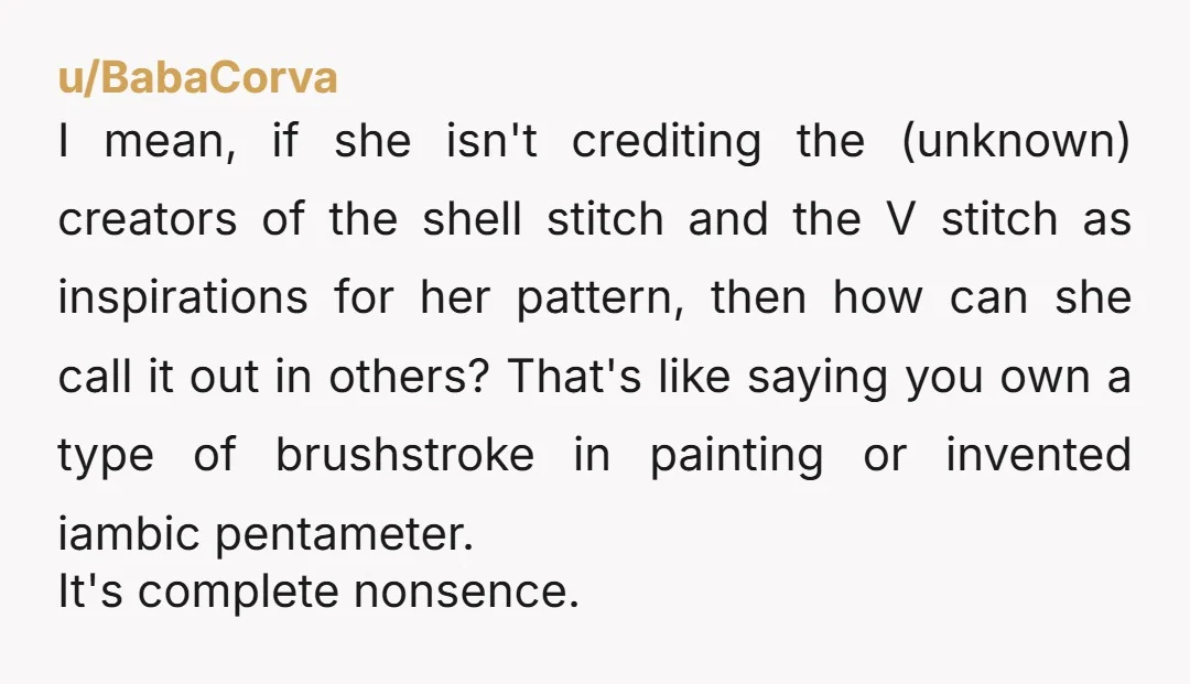 u/BabaCorva I mean, if she isn't crediting the (unknown) creators of the shell stitch and the V stitch as inspirations for her pattern, then how can she call it out...