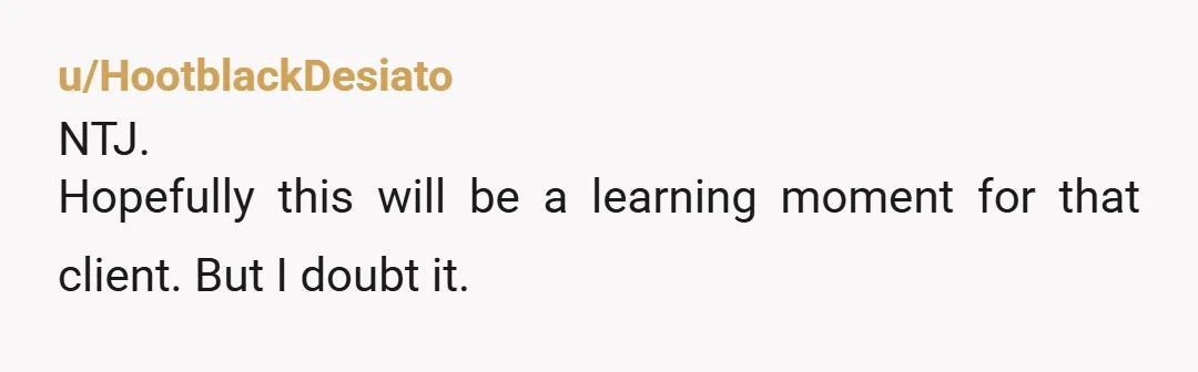 u/HootblackDesiato NTJ. Hopefully this will be a learning moment for that client. But I doubt it.