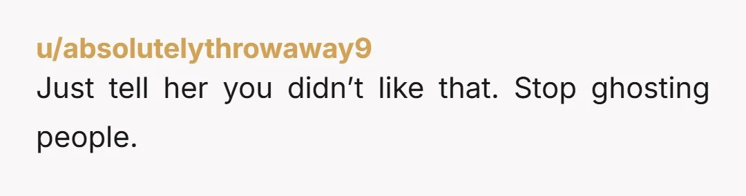 u/absolutelythrowaway9
Just tell her you didn’t like that. Stop ghosting people.