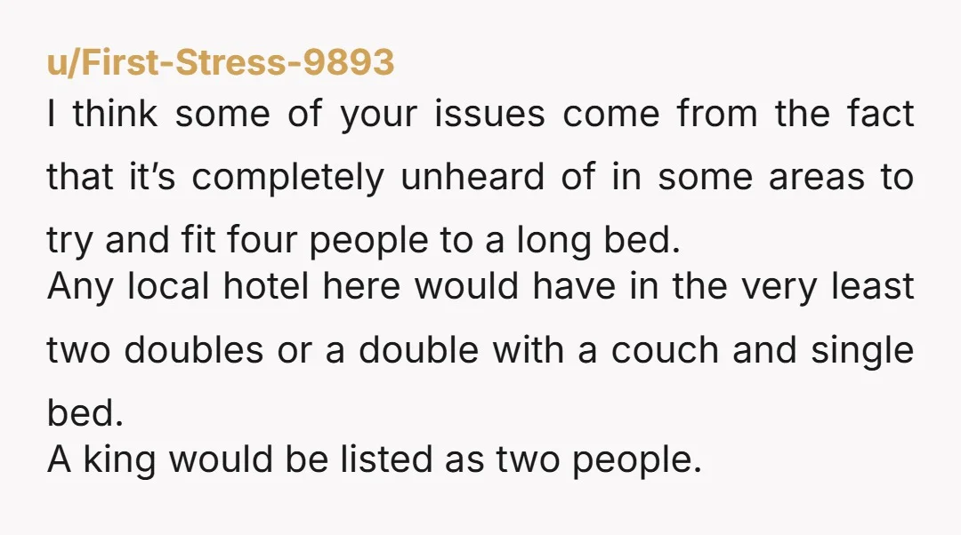 u/First-Stress-9893 I think some of your issues come from the fact that it’s completely unheard of in some areas to try and fit four people to a long bed. Any...