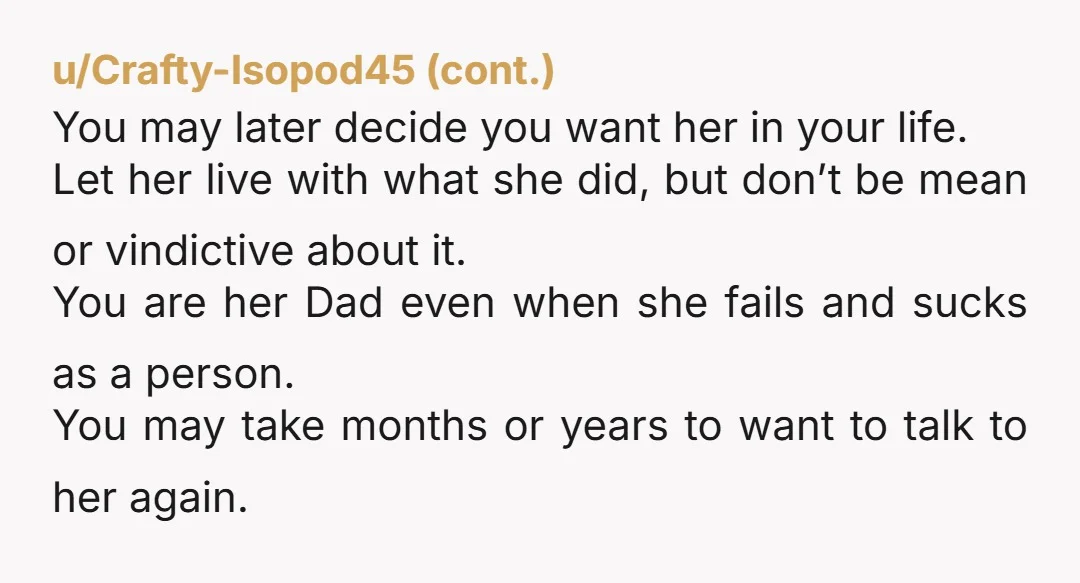 u/stickylarue I don’t think you are wrong for feeling rejected. First your wife and then your daughter. But I do suggest you don’t make life altering decisions when in an...