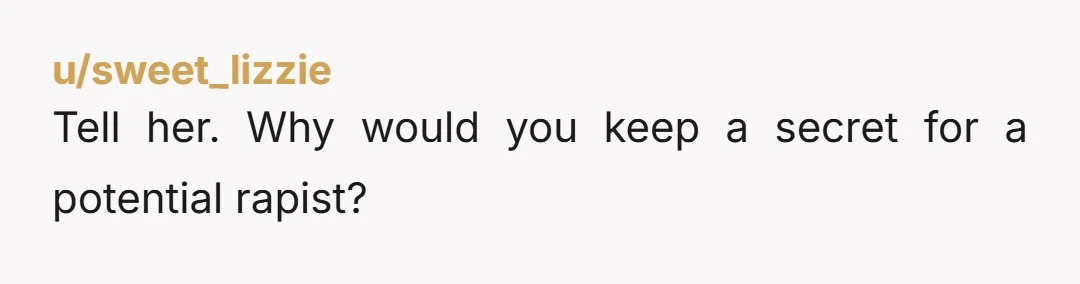 u/sweet_lizzie Tell her. Why would you keep a secret for a potential rapist?