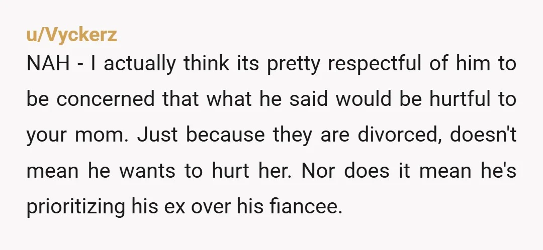 u/Vyckerz NAH - I actually think its pretty respectful of him to be concerned that what he said would be hurtful to your mom. Just because they are divorced, doesn't...
