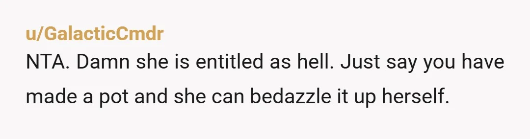 u/GalacticCmdr NTA. Damn she is entitled as hell. Just say you have made a pot and she can bedazzle it up herself.