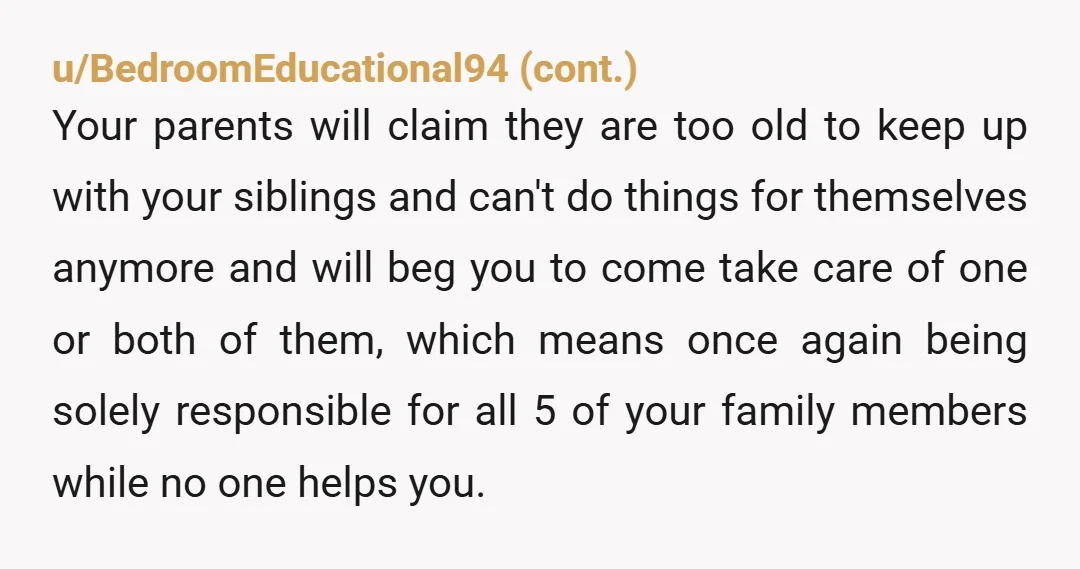 u/Ok_Childhood_9774 Your life is your own to live. I'm so sorry for the childhood you had, but you have no more obligation to your parents or siblings. They will have...