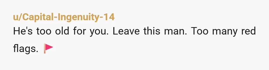 u/Capital-Ingenuity-14
He's too old for you. Leave this man. Too many red flags. 🚩