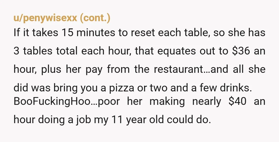 u/Sense_Difficult See this is where the entitlements show up. When I was a server, I would have immediately known when I printed your check that the maximum tip I would...
