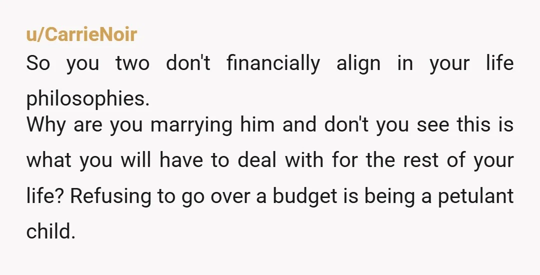 u/CarrieNoir So you two don't financially align in your life philosophies. Why are you marrying him and don't you see this is what you will have to deal with for...
