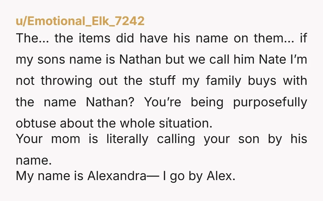 u/Emotional_Elk_7242 The… the items did have his name on them… if my sons name is Nathan but we call him Nate I’m not throwing out the stuff my family buys...