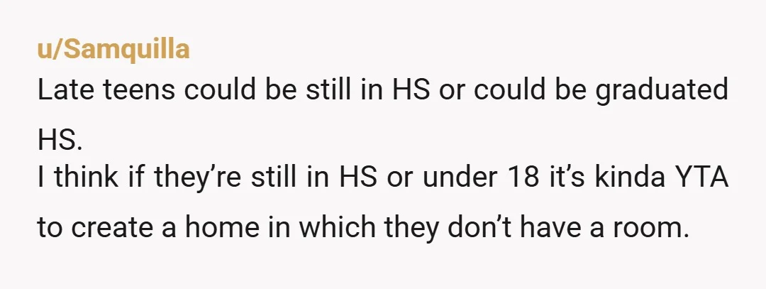 u/Afraid_Salamander_14 I was the bonus kid who did not have a room at my dad and stepmom’s house once I turned 13. Older sibling had drivers license, mom lived 15...