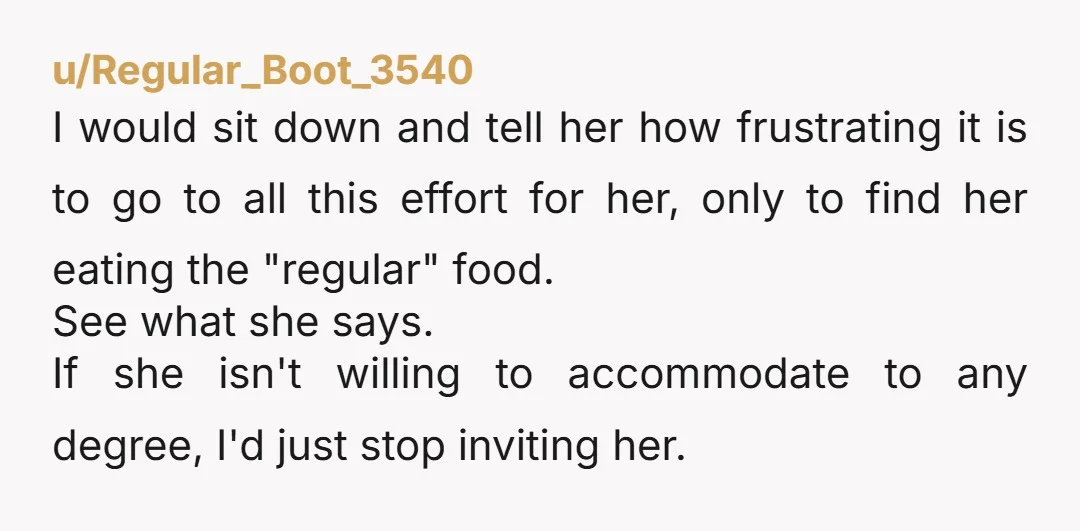 u/Regular_Boot_3540 I would sit down and tell her how frustrating it is to go to all this effort for her, only to find her eating the "regular" food. See what...
