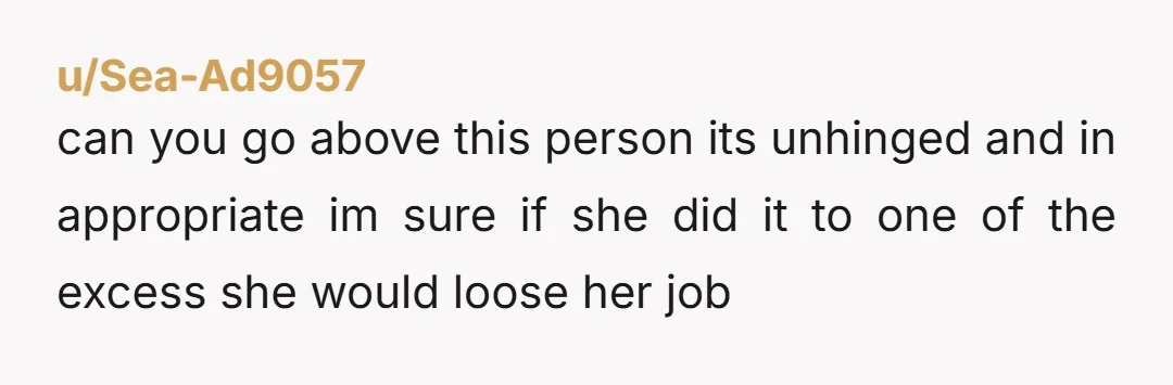 u/Sea-Ad9057 can you go above this person its unhinged and in appropriate im sure if she did it to one of the excess she would loose her job