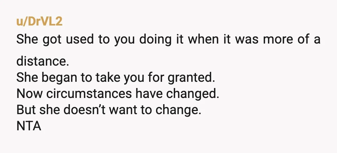 u/DrVL2 She got used to you doing it when it was more of a distance. She began to take you for granted. Now circumstances have changed. But she doesn’t want...