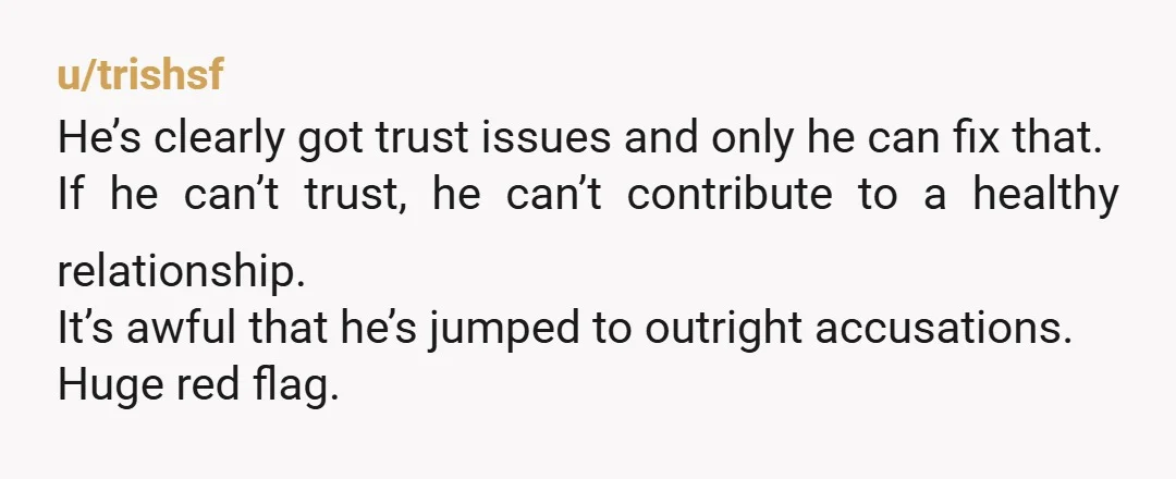 u/fabienneboullier I wouldn't be with a man who doesn't trust me. It's just stressful.