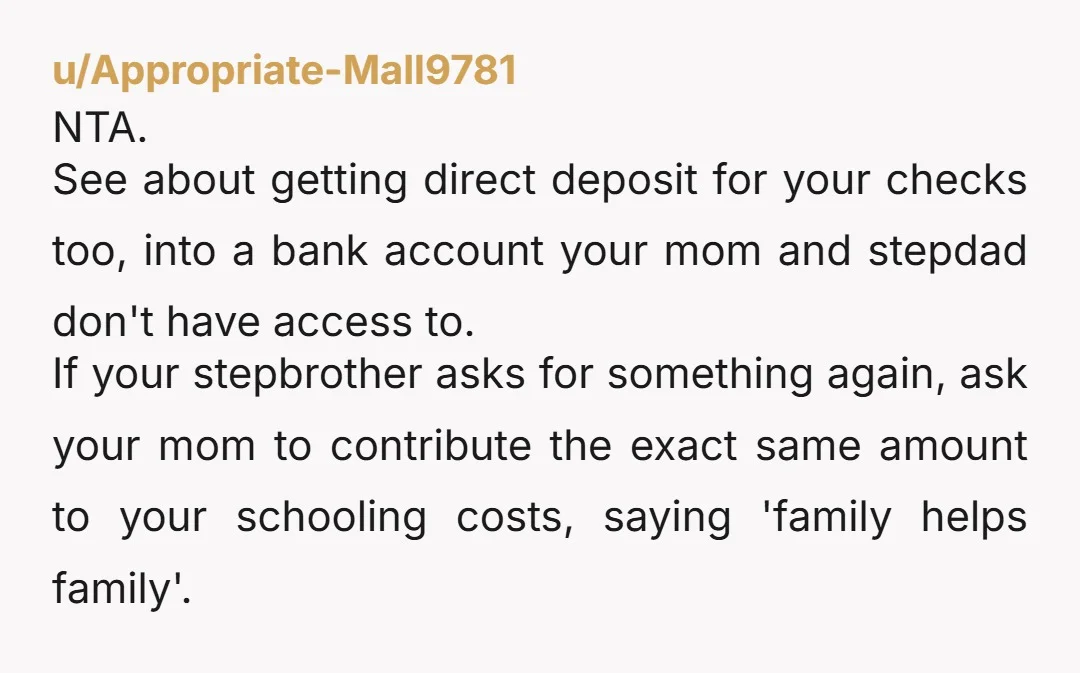 u/bearhug7602 Your mom is only interested in keeping the peace- she said so. Do not give money to your stepbrother- he has two parents that he can go to with...