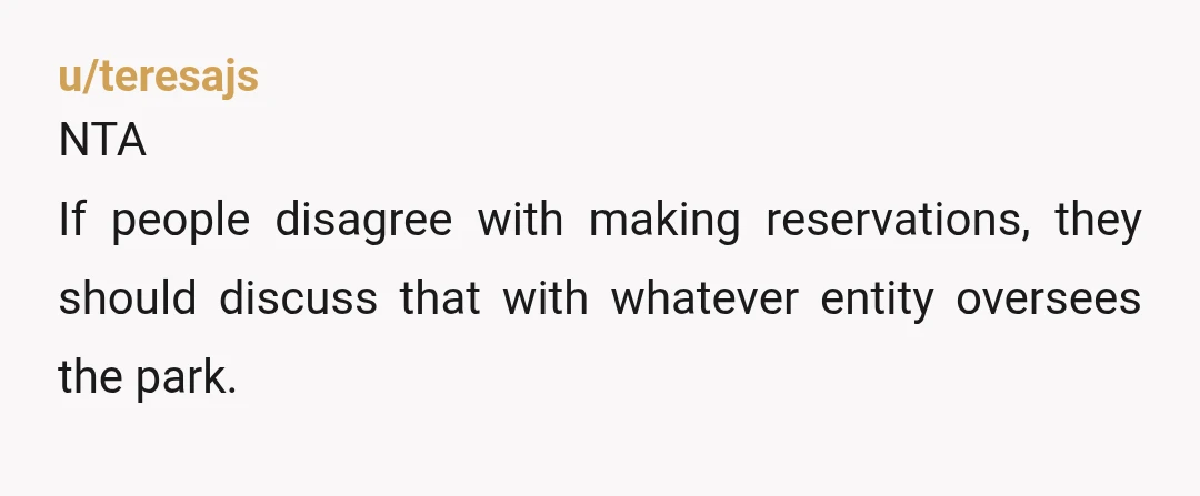 u/teresajs
NTA
If people disagree with making reservations, they should discuss that with whatever entity oversees the park.