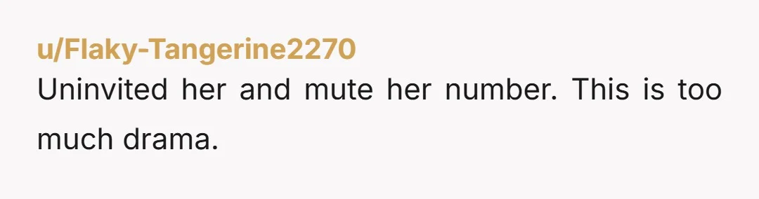 u/Flaky-Tangerine2270 Uninvited her and mute her number. This is too much drama.