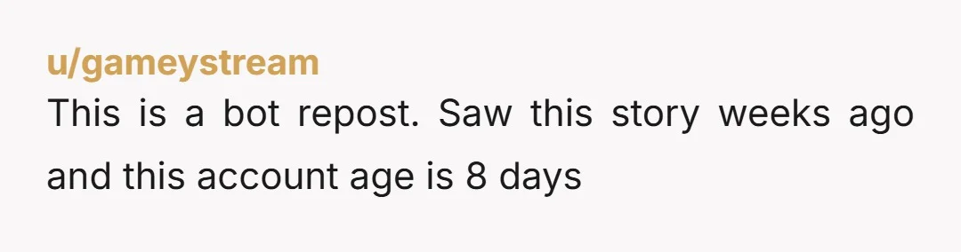 u/gameystream This is a bot repost. Saw this story weeks ago and this account age is 8 days