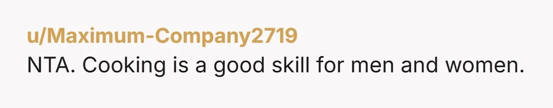u/Maximum-Company2719 NTA. Cooking is a good skill for men and women.