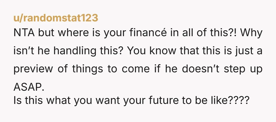 u/randomstat123 NTA but where is your financé in all of this?! Why isn’t he handling this? You know that this is just a preview of things to come if he...
