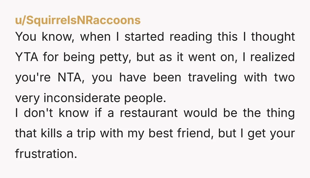 u/SquirrelsNRaccoons You know, when I started reading this I thought YTA for being petty, but as it went on, I realized you're NTA, you have been traveling with two very...