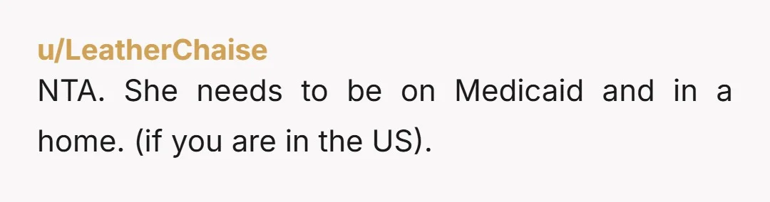 u/LeatherChaise
NTA.  She needs to be on Medicaid and in a home.  (if you are in the US).