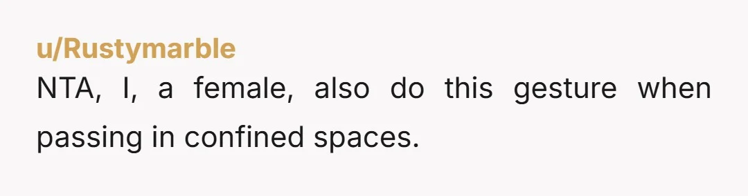 u/Rustymarble
NTA, I, a female, also do this gesture when passing in confined spaces.