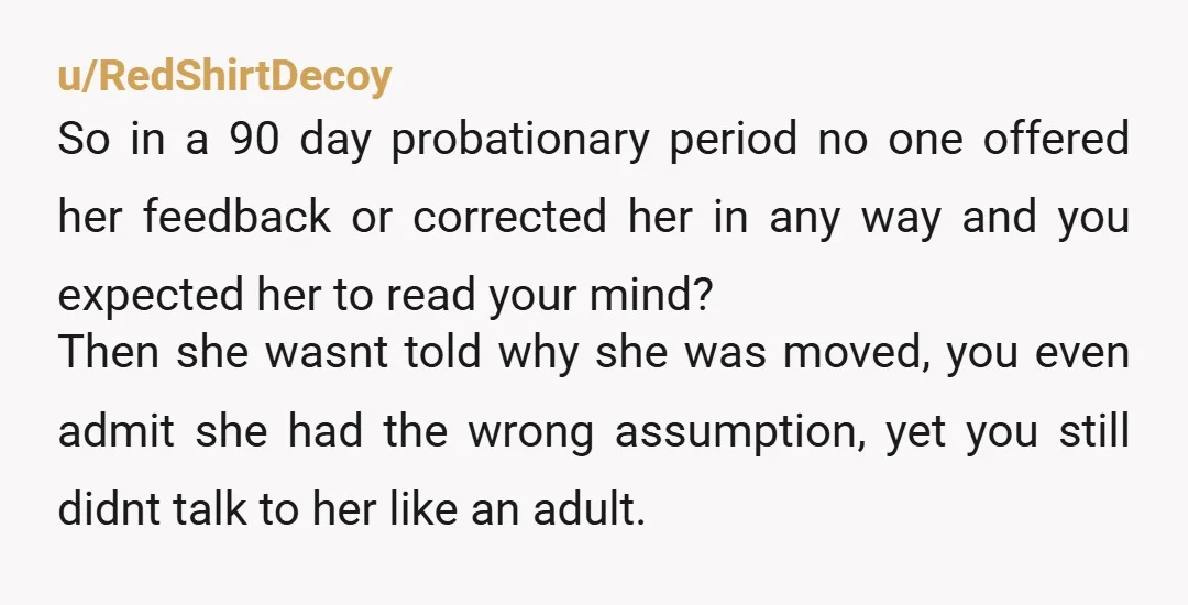 u/Happiness-to-go YTA. You’re a manager? And you did that? First, you led her on and set her up to fail. Unfairly, because she didn’t know she was failing when you...