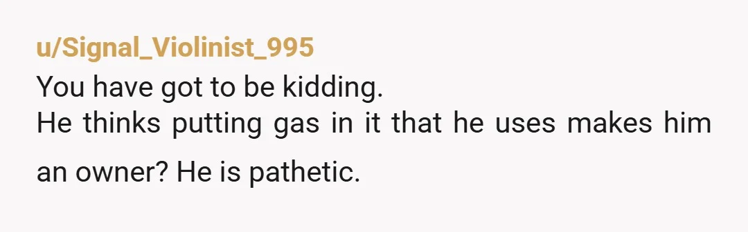 u/Signal_Violinist_995
You have got to be kidding.
He thinks putting gas in it that he uses makes him an owner? He is pathetic.