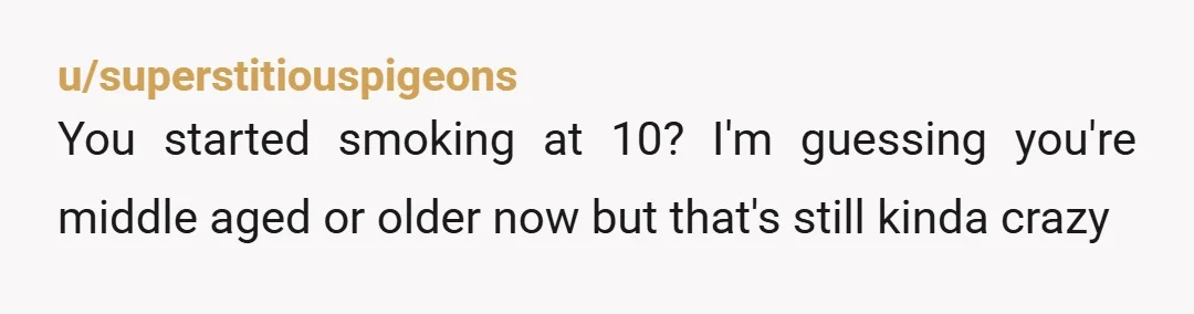 u/superstitiouspigeons
You started smoking at 10? I'm guessing you're middle aged or older now but that's still kinda crazy