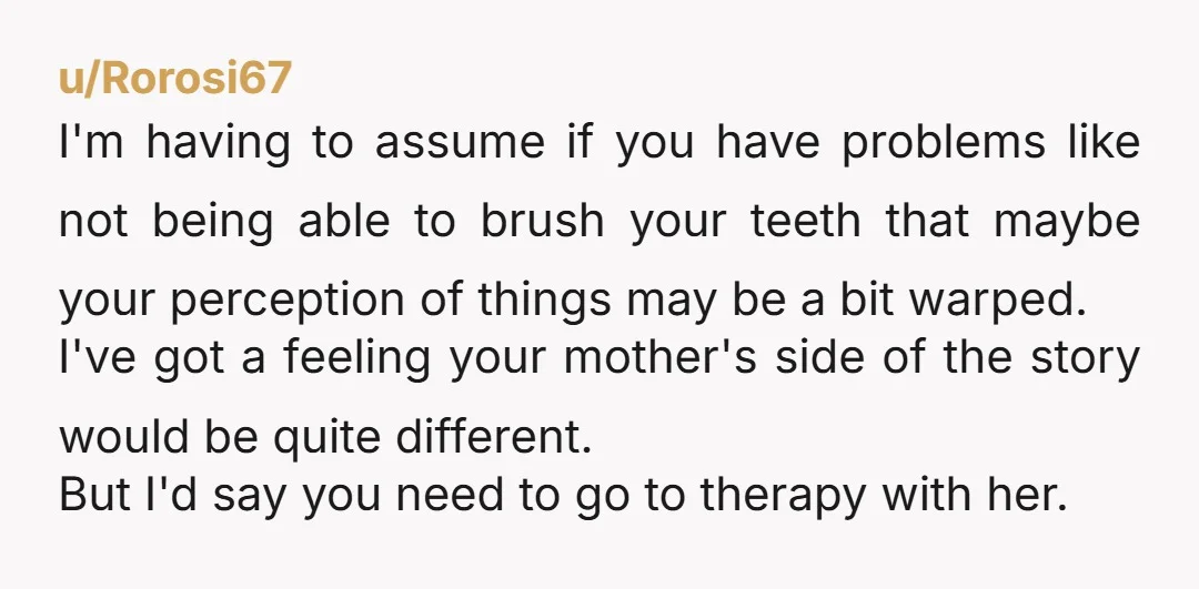 u/Rorosi67 I'm having to assume if you have problems like not being able to brush your teeth that maybe your perception of things may be a bit warped. I've got...