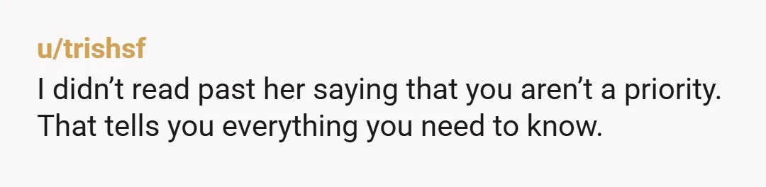 u/trishsf
I didn’t read past her saying that you aren’t a priority.
That tells you everything you need to know.