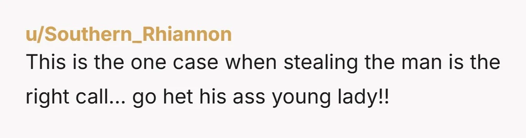 u/Southern_Rhiannon This is the one case when stealing the man is the right call... go het his ass young lady!!