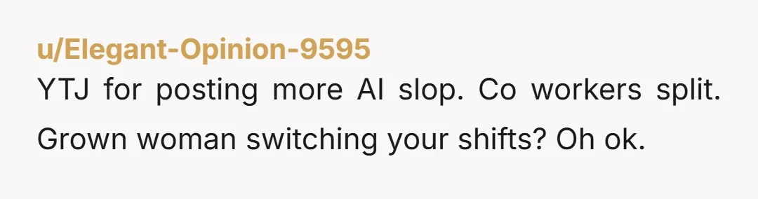 u/Elegant-Opinion-9595 YTJ for posting more AI slop. Co workers split. Grown woman switching your shifts? Oh ok.