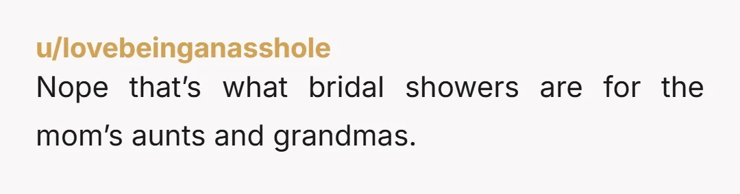 u/lovebeinganasshole Nope that’s what bridal showers are for the mom’s aunts and grandmas.