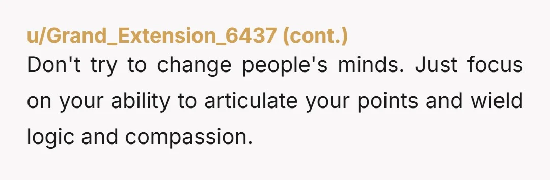 This stuff is a form of brainwashing and is incredibly difficult, if not impossible, to break someone out of if they don’t want to change. I hope for your sake...
