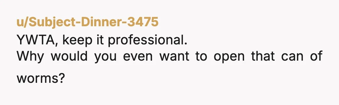 u/Subject-Dinner-3475
YWTA, keep it professional.
Why would you even want to open that can of worms?