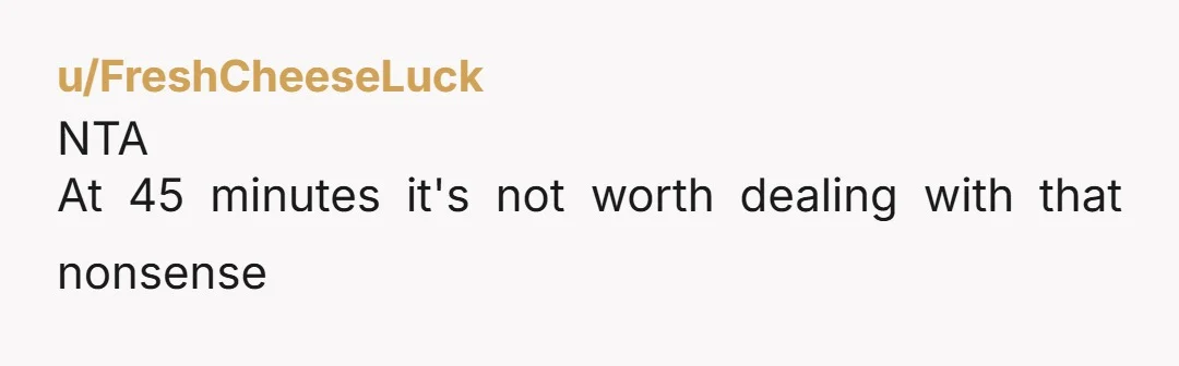 u/FreshCheeseLuck
NTA
At 45 minutes it's not worth dealing with that nonsense