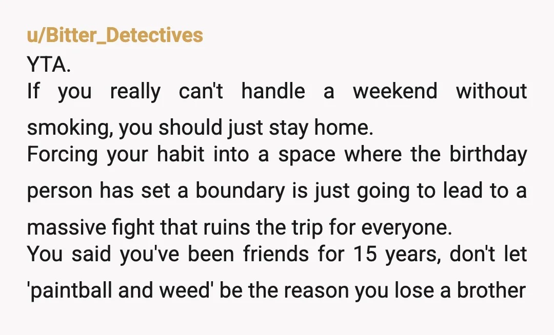 u/ToastetteEgg
It’s sad you can’t “enjoy your time” unless you’re high. Stay home and be high. YTA.
